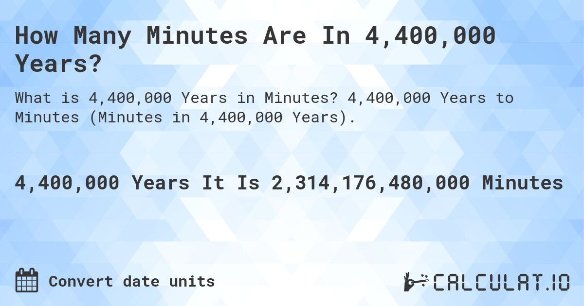 How Many Minutes Are In 4,400,000 Years?. 4,400,000 Years to Minutes (Minutes in 4,400,000 Years).