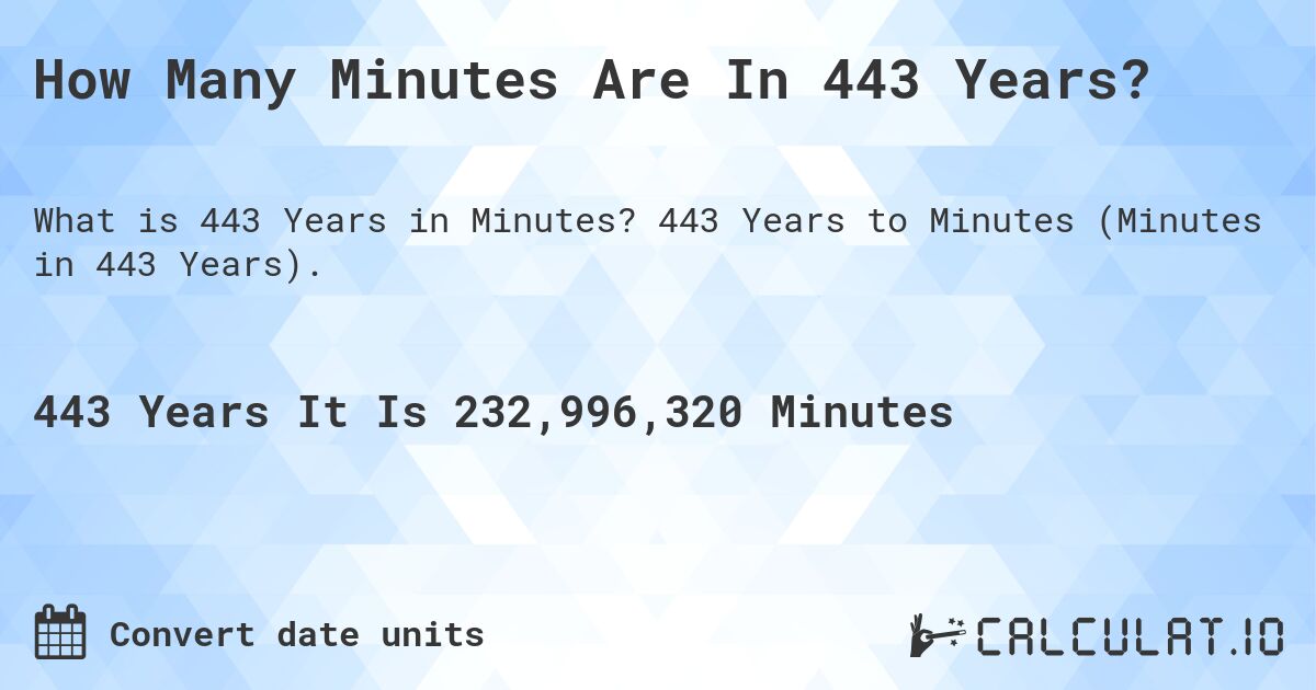 How Many Minutes Are In 443 Years?. 443 Years to Minutes (Minutes in 443 Years).