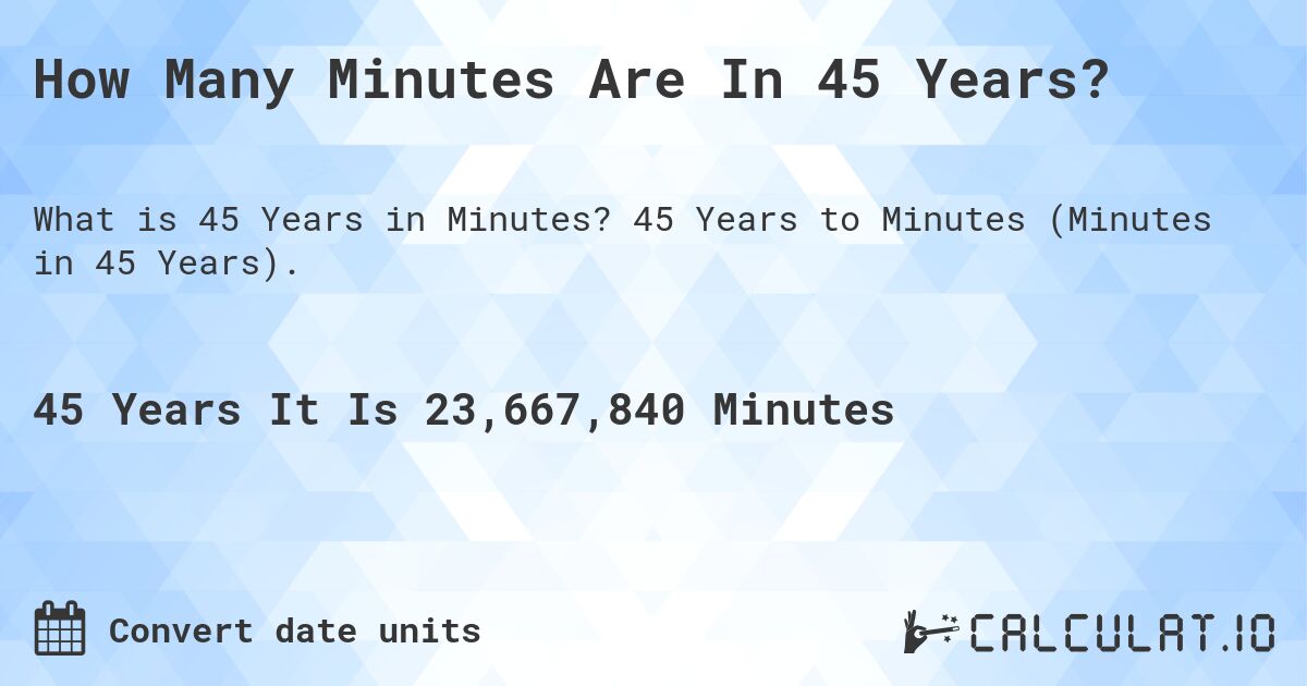 How Many Minutes Are In 45 Years?. 45 Years to Minutes (Minutes in 45 Years).
