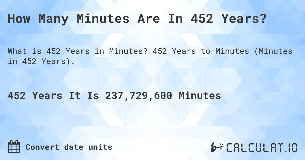 How Many Minutes Are In 452 Years?. 452 Years to Minutes (Minutes in 452 Years).