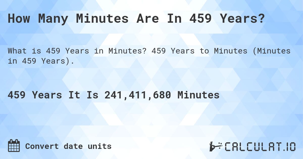 How Many Minutes Are In 459 Years?. 459 Years to Minutes (Minutes in 459 Years).