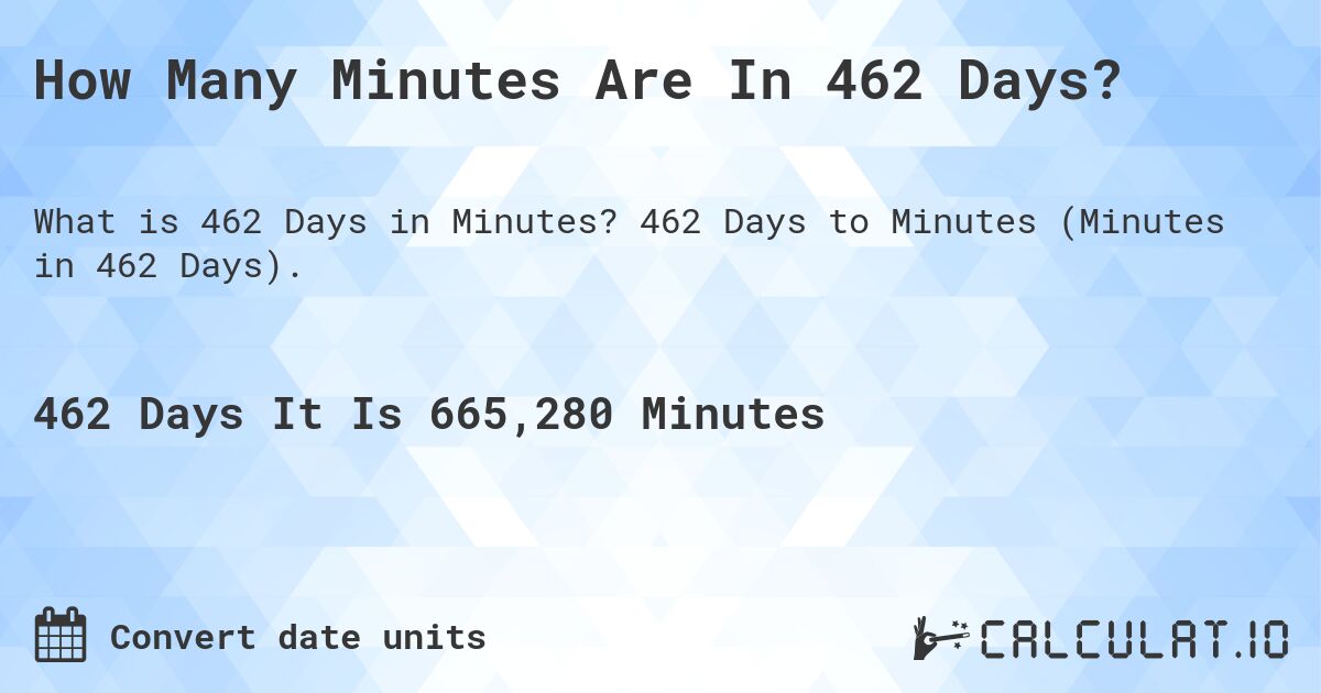 How Many Minutes Are In 462 Days?. 462 Days to Minutes (Minutes in 462 Days).