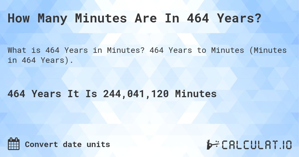How Many Minutes Are In 464 Years?. 464 Years to Minutes (Minutes in 464 Years).