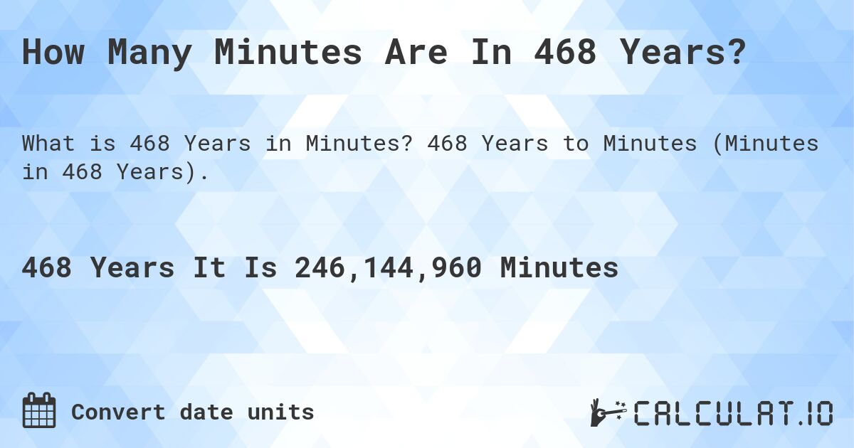 How Many Minutes Are In 468 Years?. 468 Years to Minutes (Minutes in 468 Years).