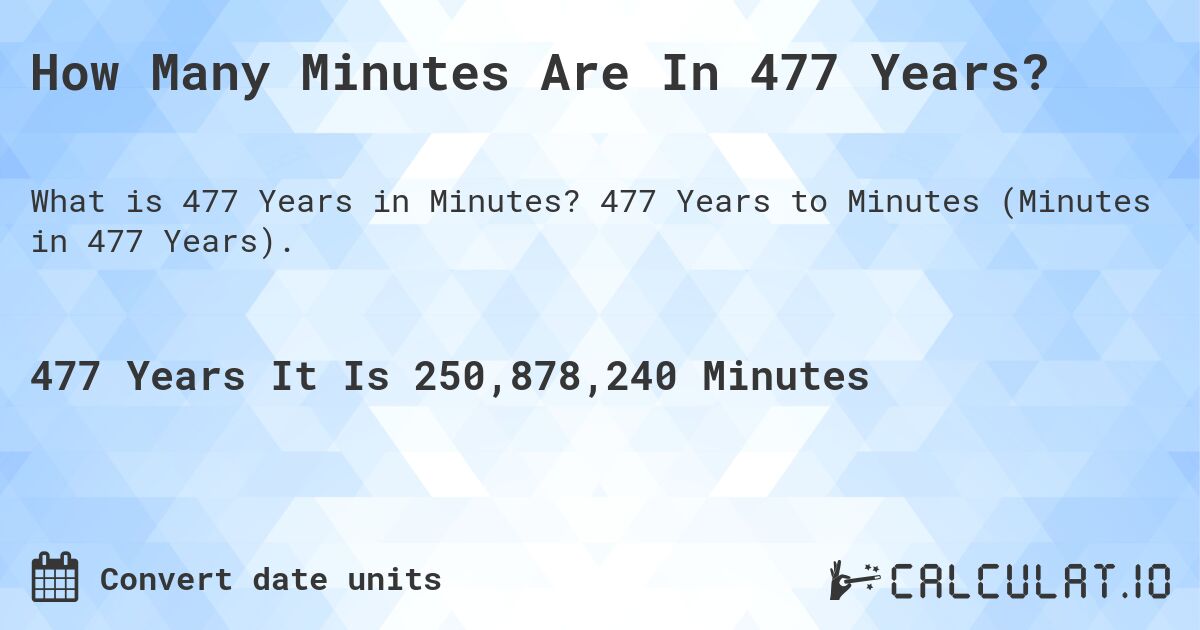 How Many Minutes Are In 477 Years?. 477 Years to Minutes (Minutes in 477 Years).