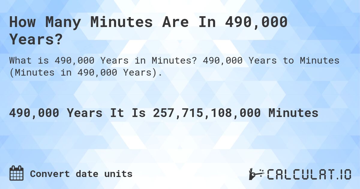 How Many Minutes Are In 490,000 Years?. 490,000 Years to Minutes (Minutes in 490,000 Years).