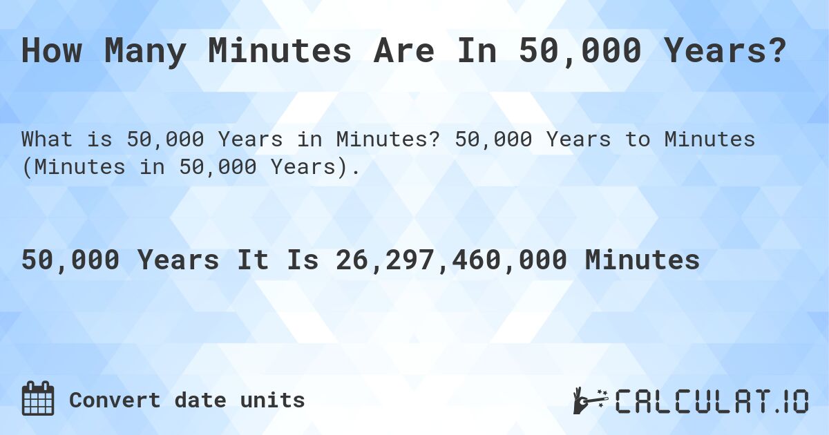How Many Minutes Are In 50,000 Years?. 50,000 Years to Minutes (Minutes in 50,000 Years).