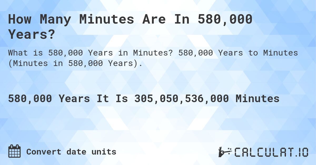 How Many Minutes Are In 580,000 Years?. 580,000 Years to Minutes (Minutes in 580,000 Years).