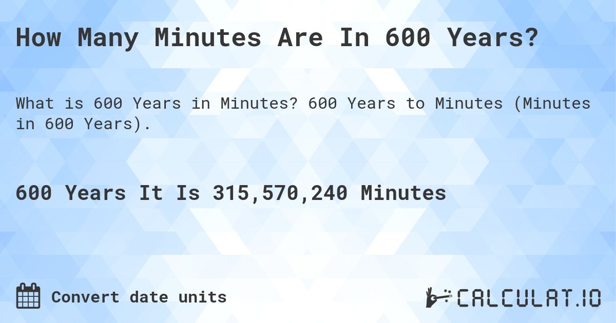 How Many Minutes Are In 600 Years?. 600 Years to Minutes (Minutes in 600 Years).