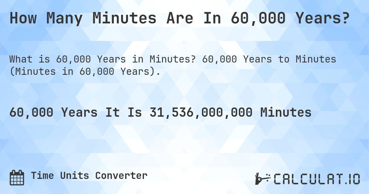 How Many Minutes Are In 60,000 Years?. 60,000 Years to Minutes (Minutes in 60,000 Years).