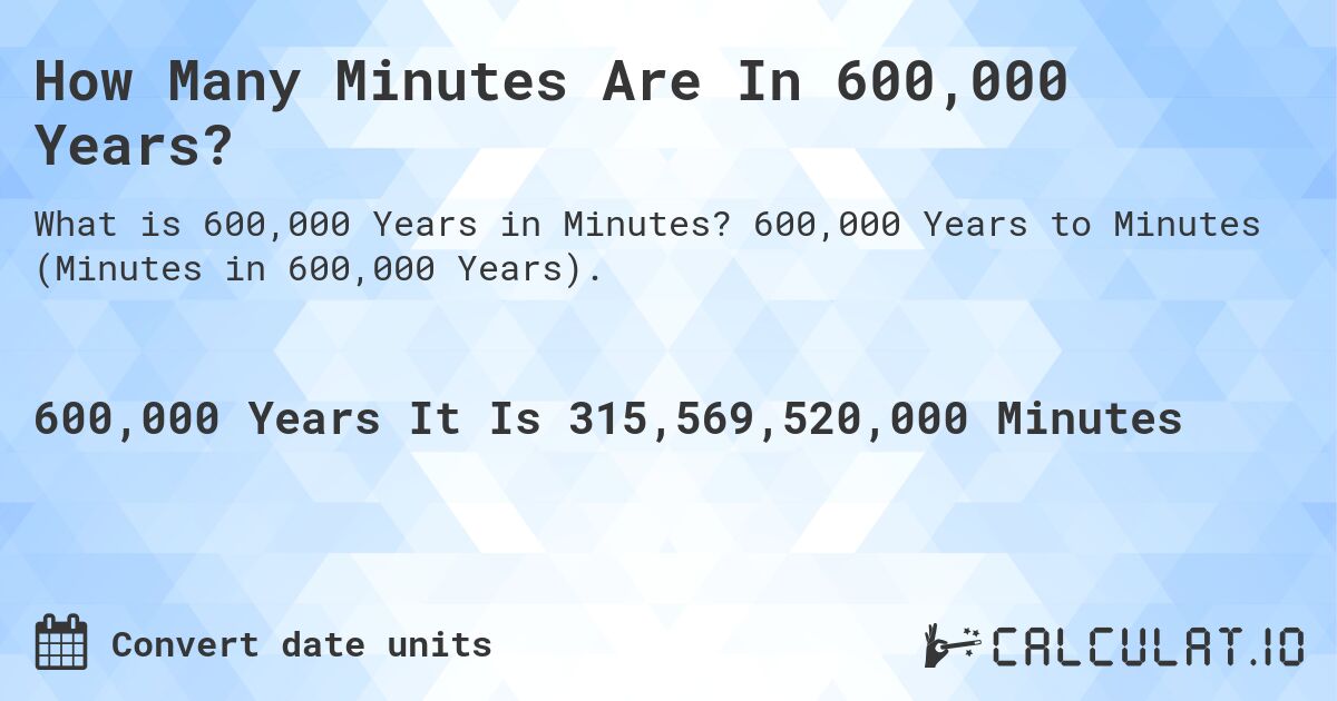 How Many Minutes Are In 600,000 Years?. 600,000 Years to Minutes (Minutes in 600,000 Years).
