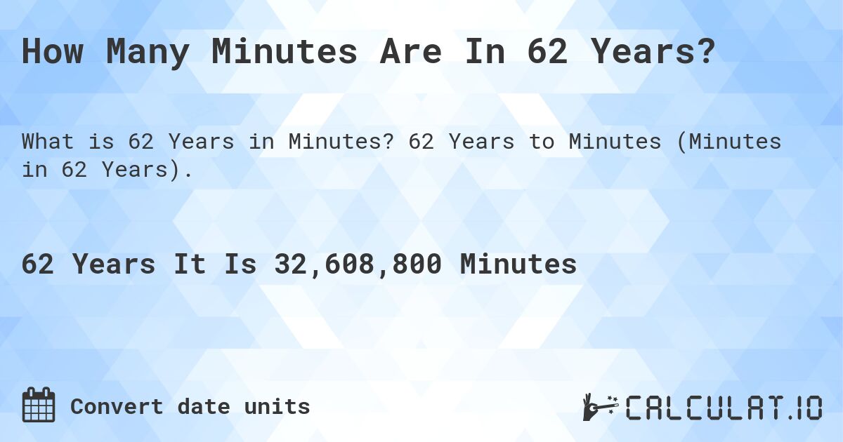 How Many Minutes Are In 62 Years?. 62 Years to Minutes (Minutes in 62 Years).