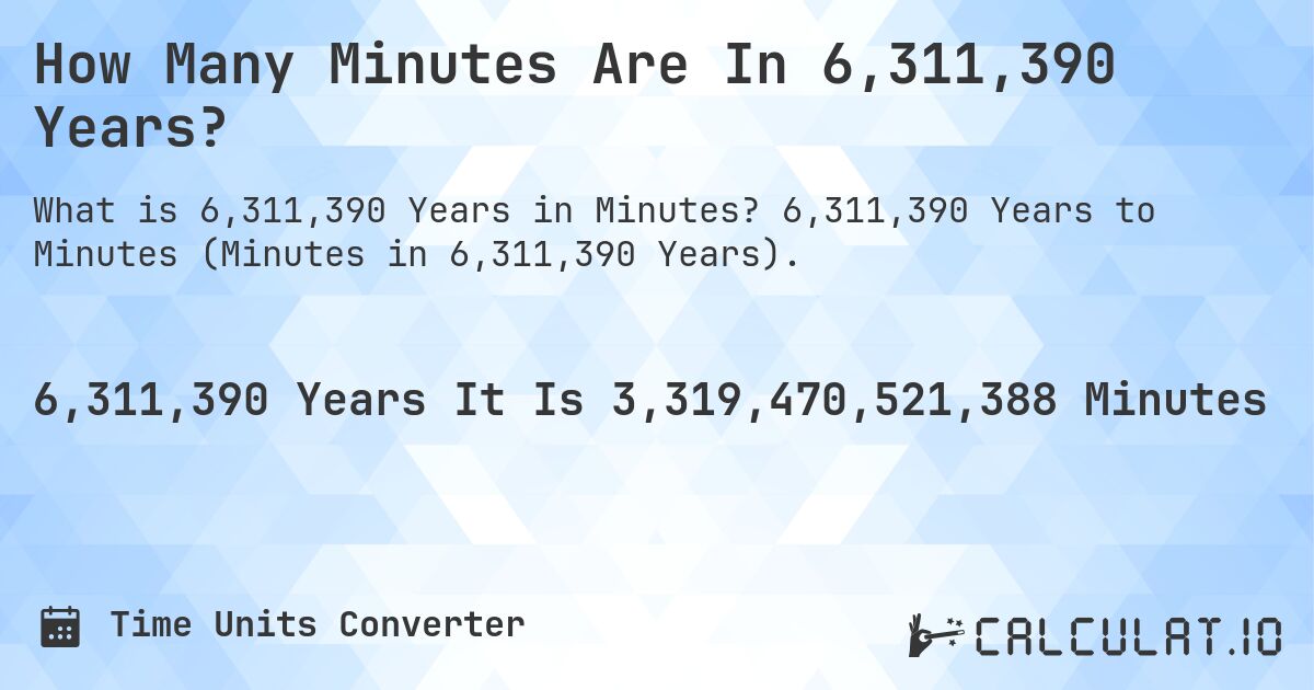 How Many Minutes Are In 6,311,390 Years?. 6,311,390 Years to Minutes (Minutes in 6,311,390 Years).