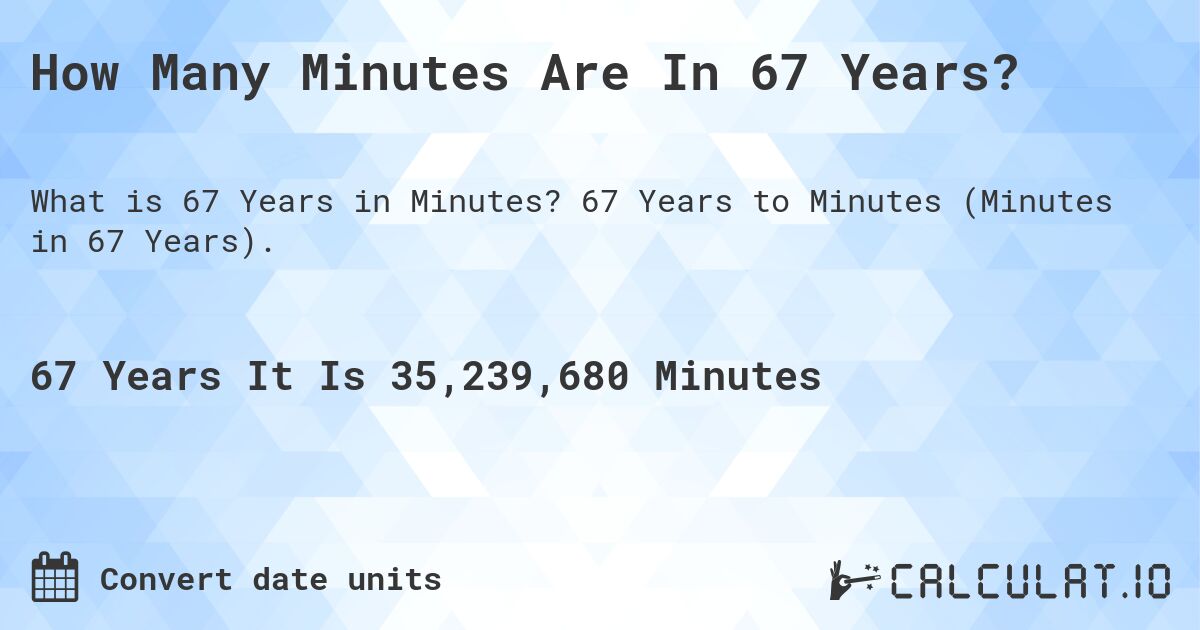 How Many Minutes Are In 67 Years?. 67 Years to Minutes (Minutes in 67 Years).
