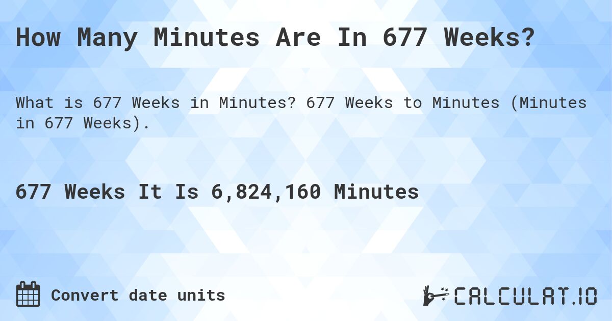 How Many Minutes Are In 677 Weeks?. 677 Weeks to Minutes (Minutes in 677 Weeks).