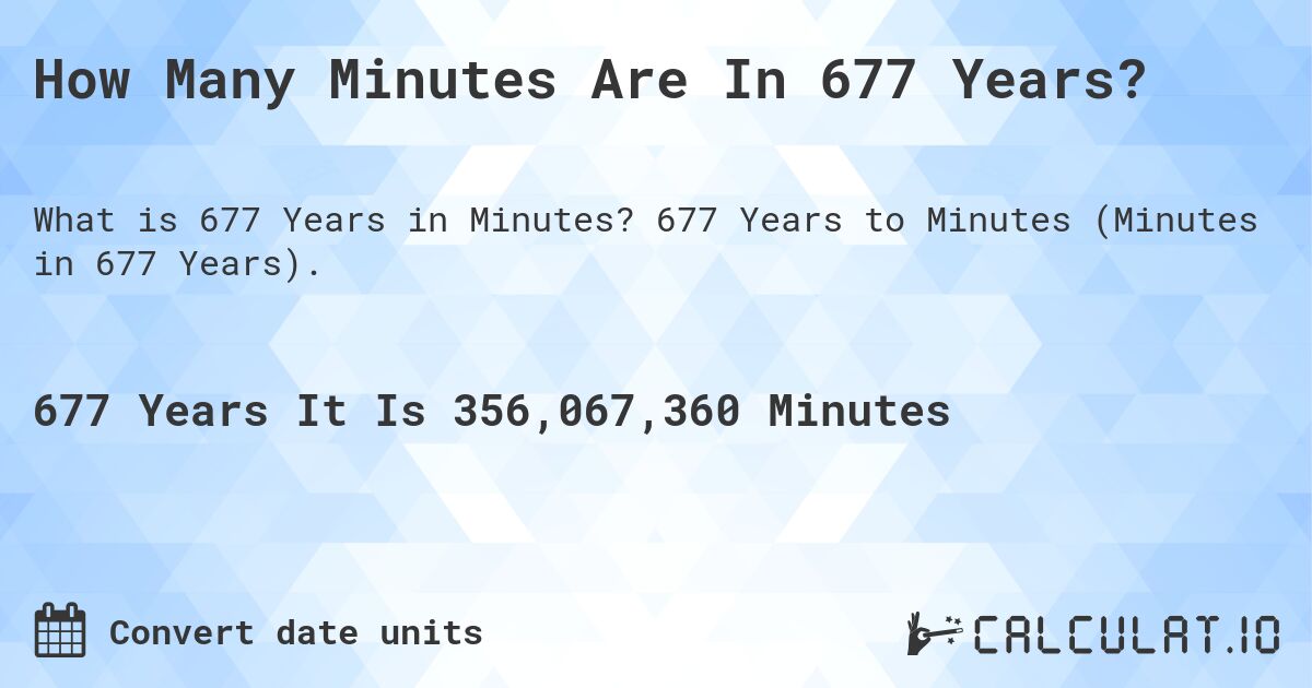 How Many Minutes Are In 677 Years?. 677 Years to Minutes (Minutes in 677 Years).
