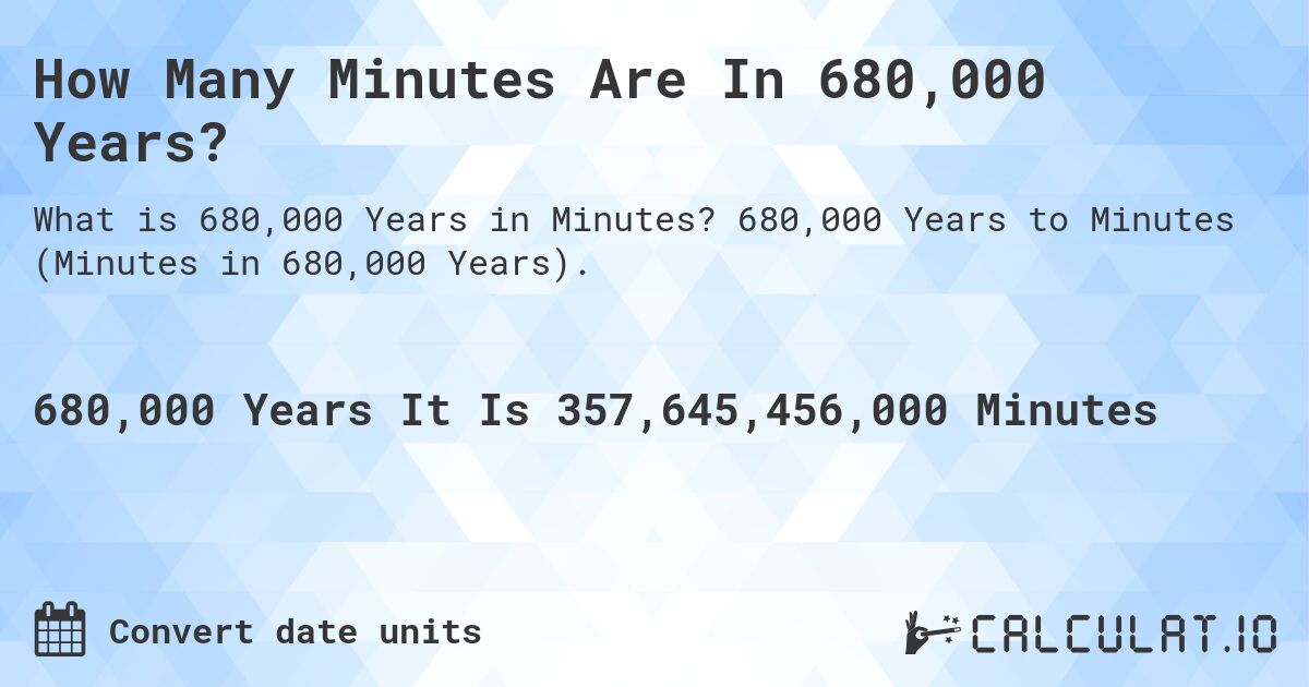 How Many Minutes Are In 680,000 Years?. 680,000 Years to Minutes (Minutes in 680,000 Years).