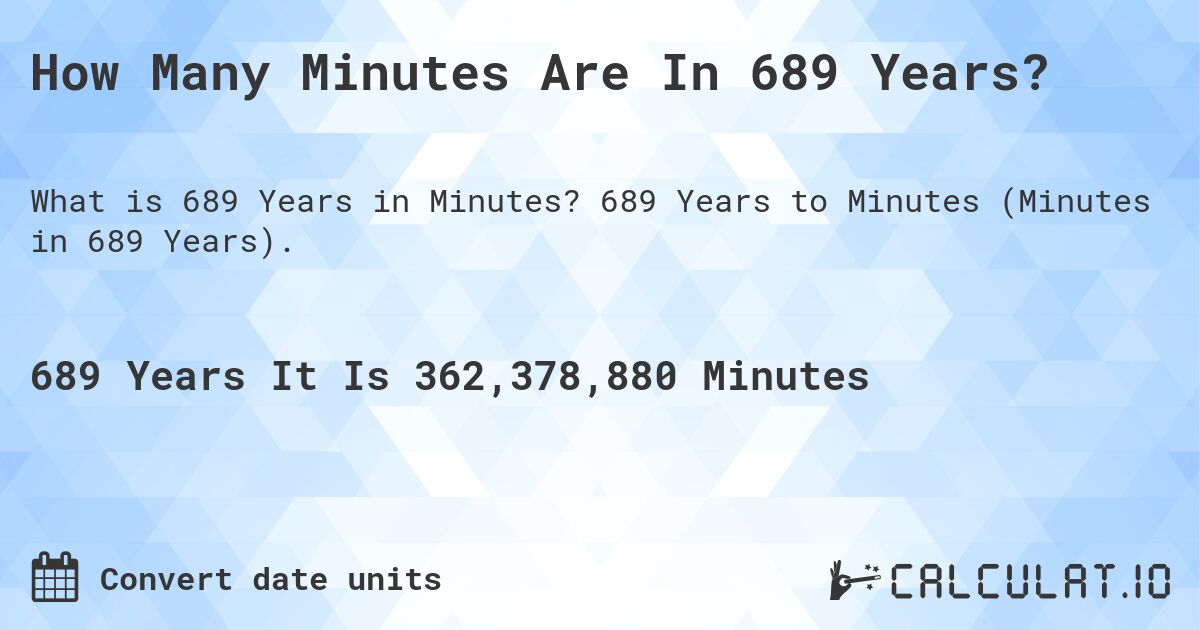 How Many Minutes Are In 689 Years?. 689 Years to Minutes (Minutes in 689 Years).
