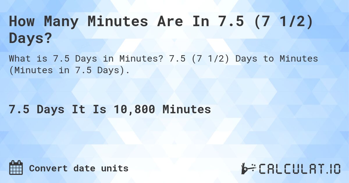 How Many Minutes Are In 7.5 (7 1/2) Days?. 7.5 (7 1/2) Days to Minutes (Minutes in 7.5 Days).
