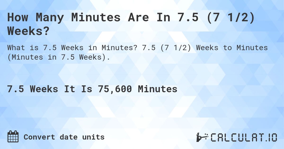 How Many Minutes Are In 7.5 (7 1/2) Weeks?. 7.5 (7 1/2) Weeks to Minutes (Minutes in 7.5 Weeks).