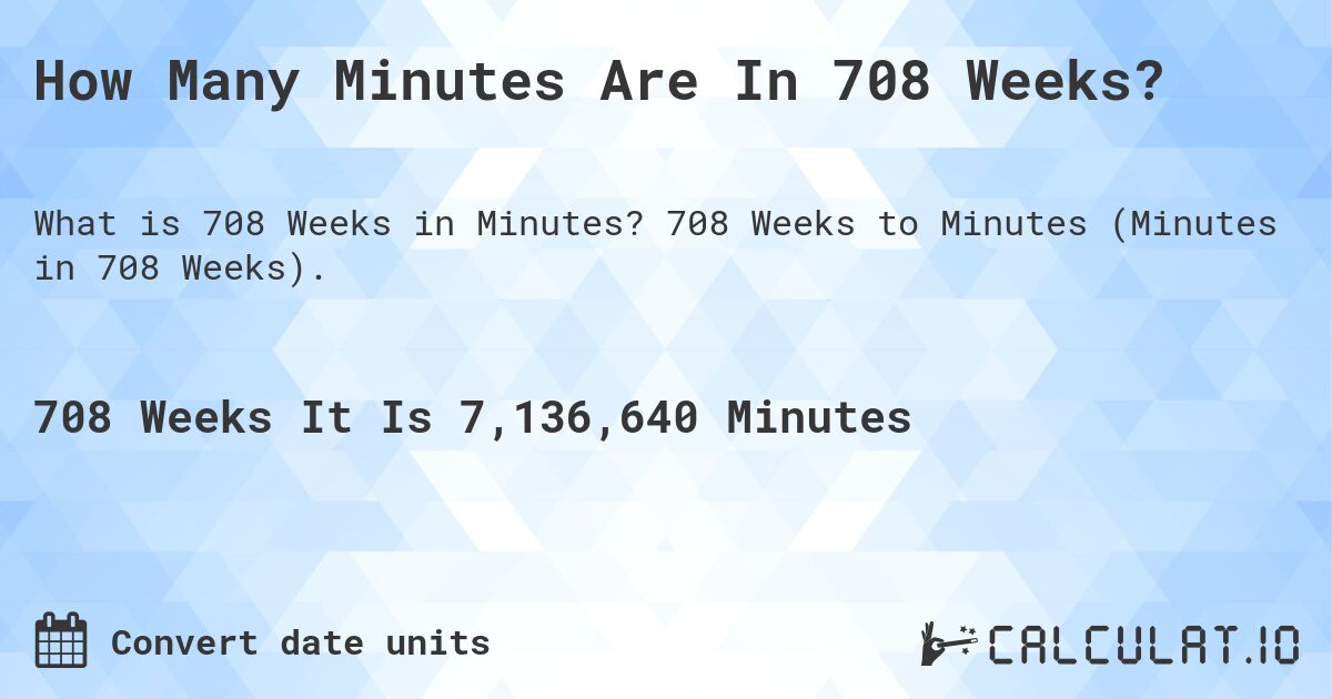 How Many Minutes Are In 708 Weeks?. 708 Weeks to Minutes (Minutes in 708 Weeks).
