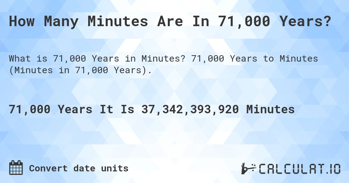 How Many Minutes Are In 71,000 Years?. 71,000 Years to Minutes (Minutes in 71,000 Years).