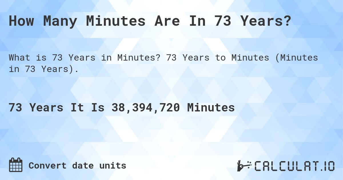 How Many Minutes Are In 73 Years?. 73 Years to Minutes (Minutes in 73 Years).