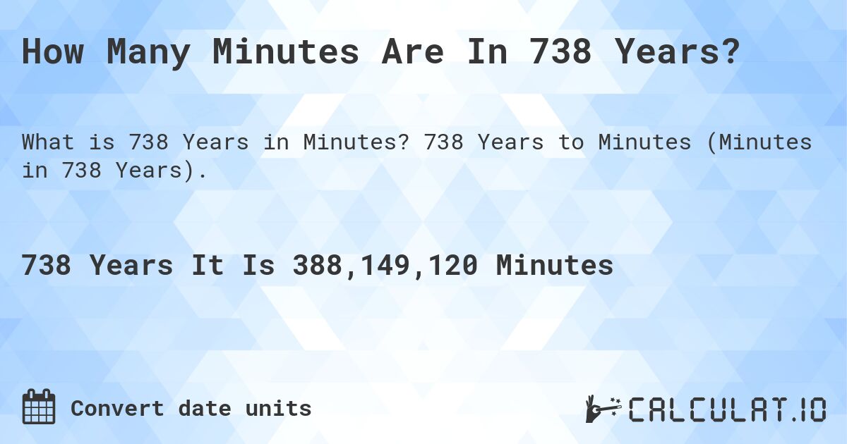 How Many Minutes Are In 738 Years?. 738 Years to Minutes (Minutes in 738 Years).