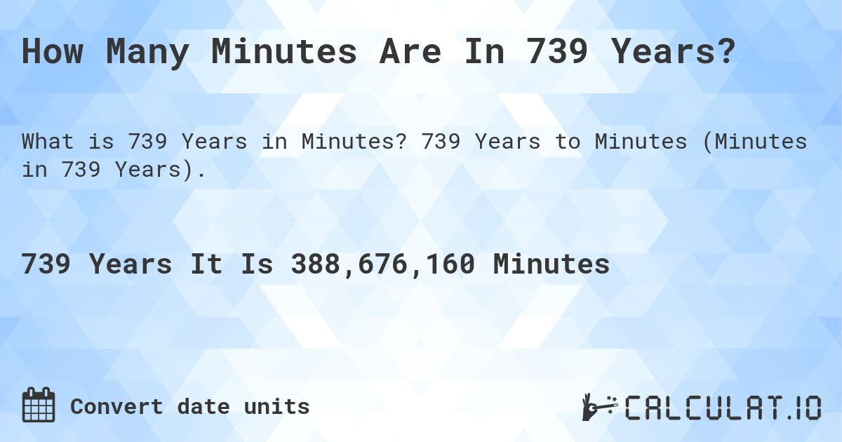 How Many Minutes Are In 739 Years?. 739 Years to Minutes (Minutes in 739 Years).