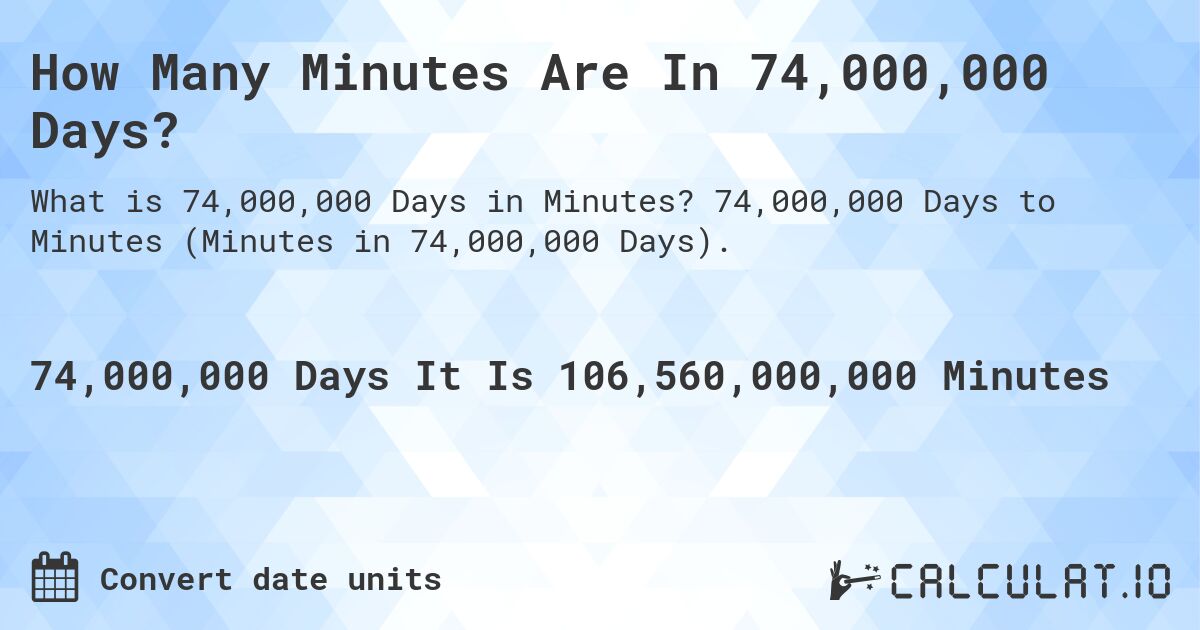 How Many Minutes Are In 74,000,000 Days?. 74,000,000 Days to Minutes (Minutes in 74,000,000 Days).