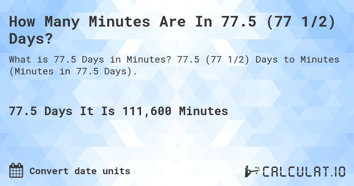 How Many Minutes Are In 77.5 (77 1/2) Days?. 77.5 (77 1/2) Days to Minutes (Minutes in 77.5 Days).