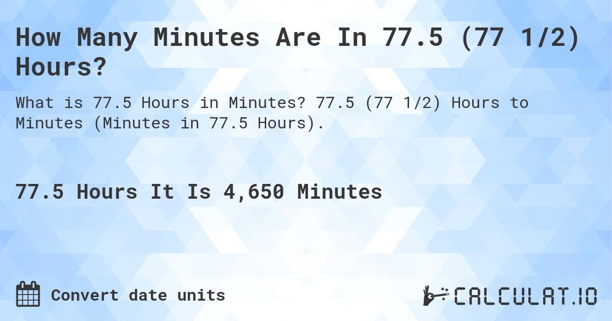 How Many Minutes Are In 77.5 (77 1/2) Hours?. 77.5 (77 1/2) Hours to Minutes (Minutes in 77.5 Hours).