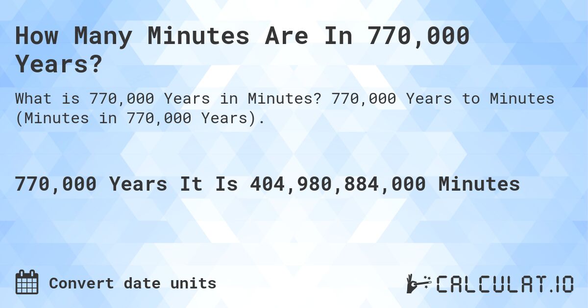 How Many Minutes Are In 770,000 Years?. 770,000 Years to Minutes (Minutes in 770,000 Years).