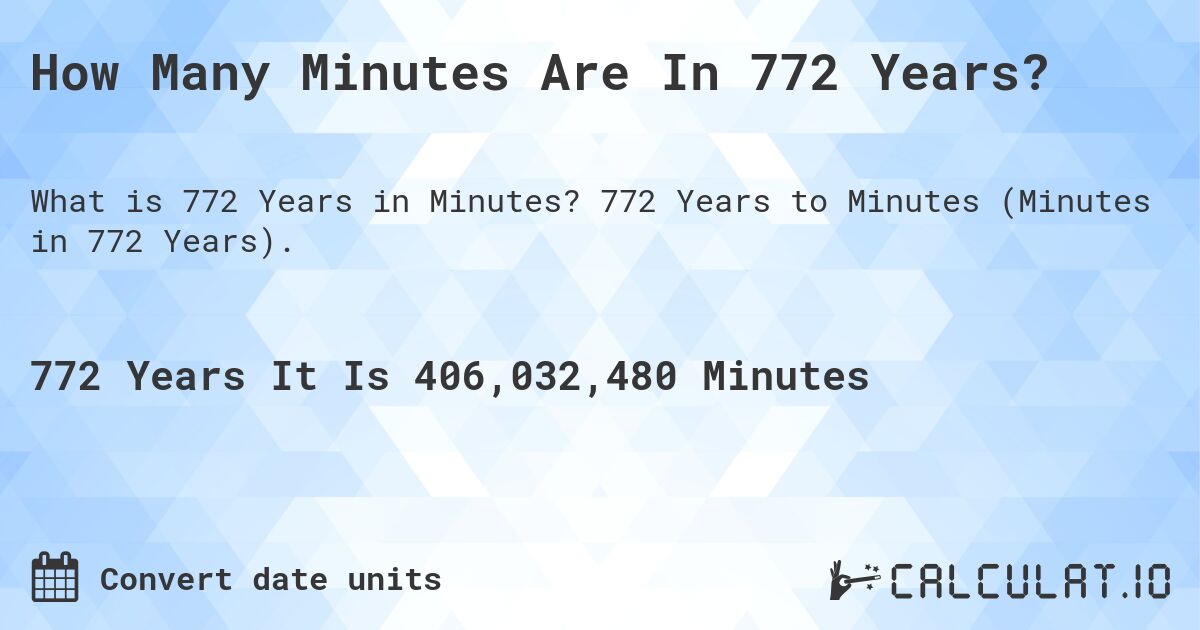 How Many Minutes Are In 772 Years?. 772 Years to Minutes (Minutes in 772 Years).