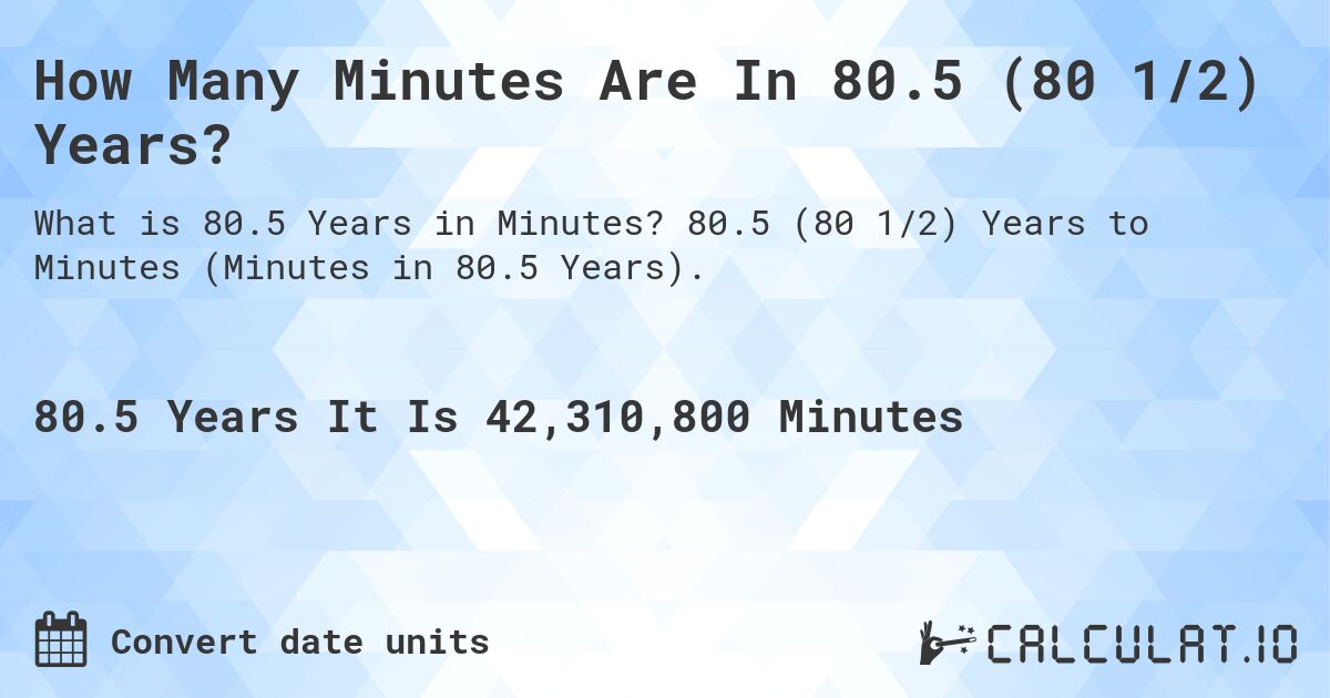 How Many Minutes Are In 80.5 (80 1/2) Years?. 80.5 (80 1/2) Years to Minutes (Minutes in 80.5 Years).