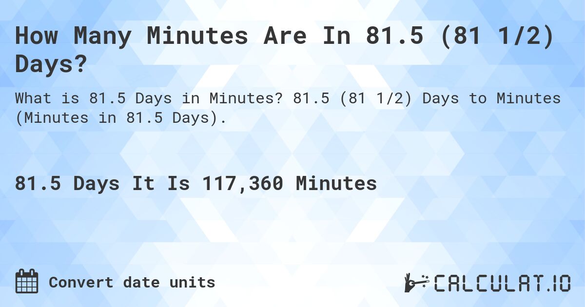 How Many Minutes Are In 81.5 (81 1/2) Days?. 81.5 (81 1/2) Days to Minutes (Minutes in 81.5 Days).