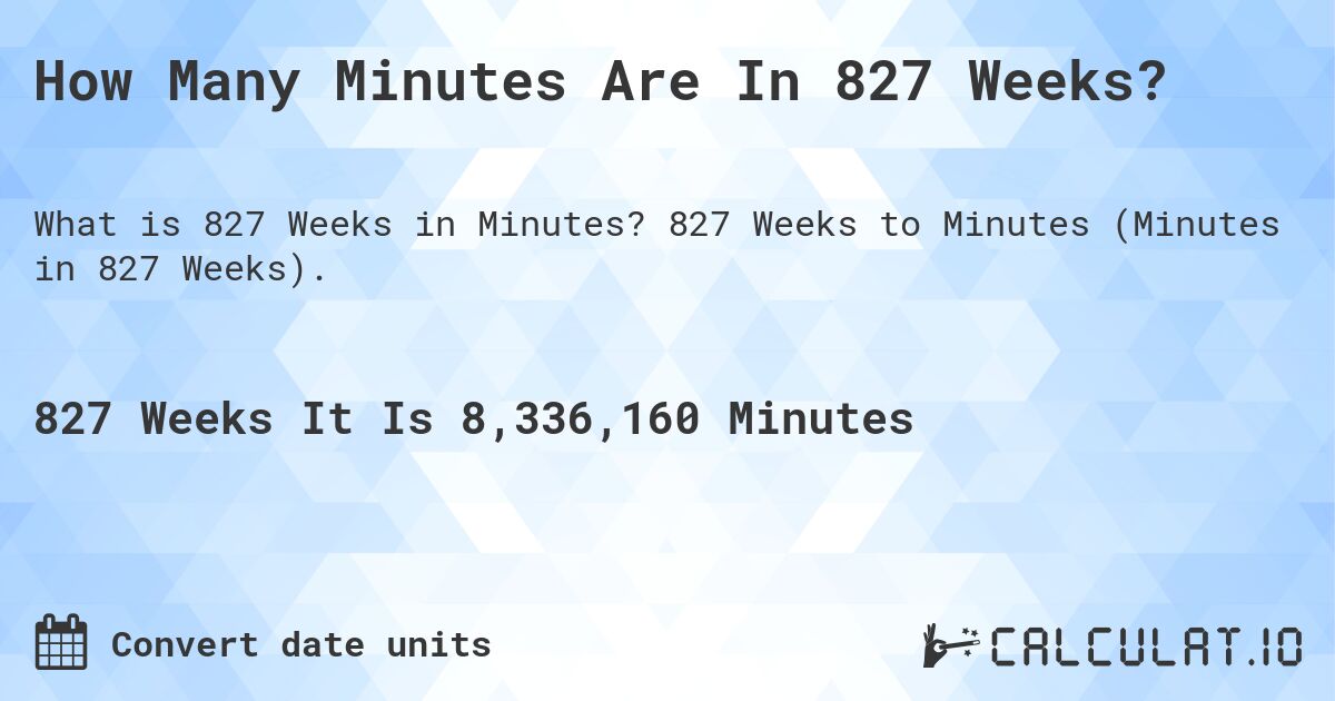 How Many Minutes Are In 827 Weeks?. 827 Weeks to Minutes (Minutes in 827 Weeks).