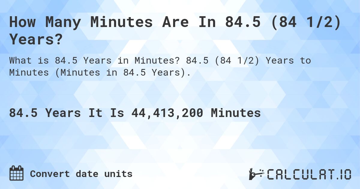 How Many Minutes Are In 84.5 (84 1/2) Years?. 84.5 (84 1/2) Years to Minutes (Minutes in 84.5 Years).
