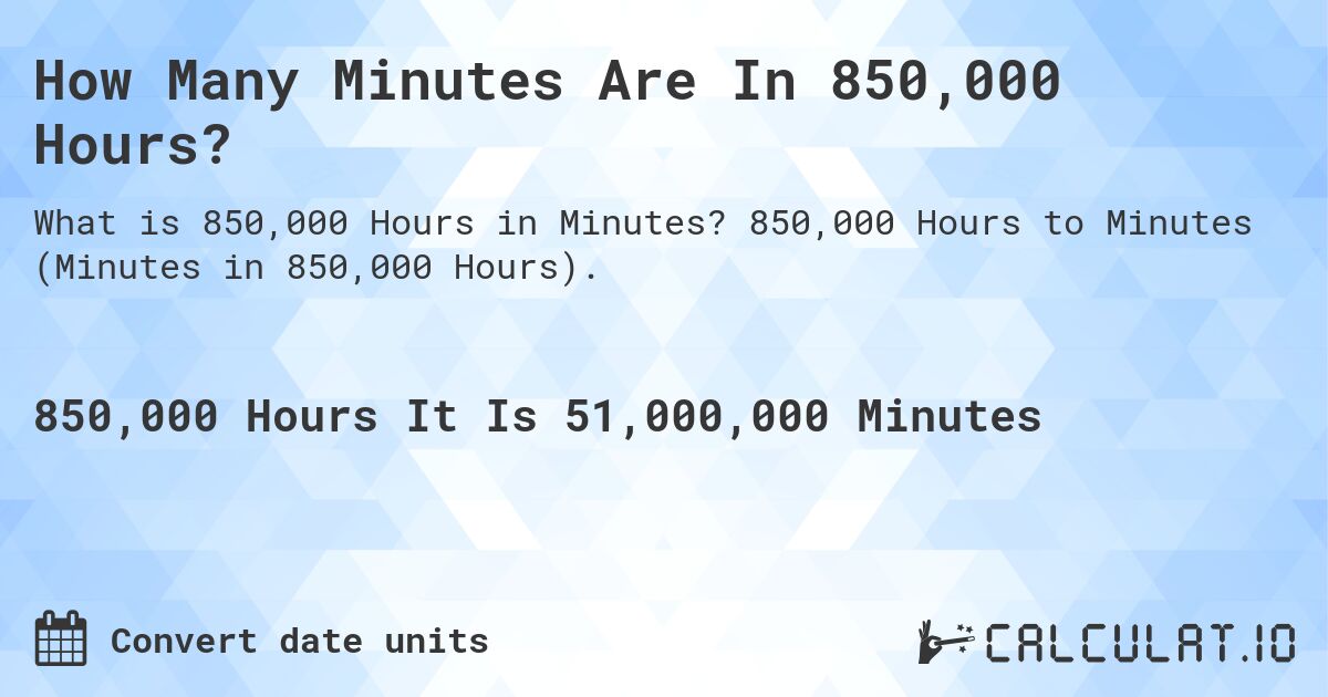 How Many Minutes Are In 850,000 Hours?. 850,000 Hours to Minutes (Minutes in 850,000 Hours).
