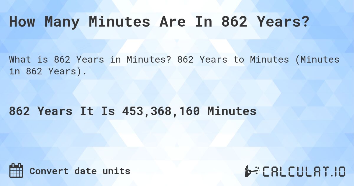 How Many Minutes Are In 862 Years?. 862 Years to Minutes (Minutes in 862 Years).