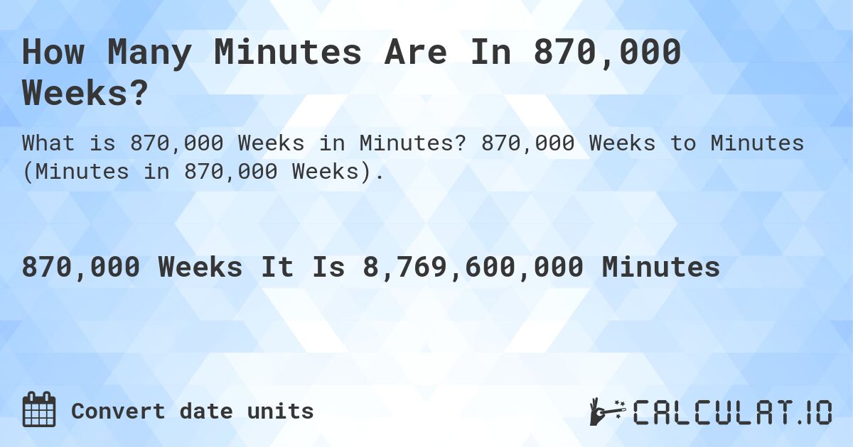 How Many Minutes Are In 870,000 Weeks?. 870,000 Weeks to Minutes (Minutes in 870,000 Weeks).