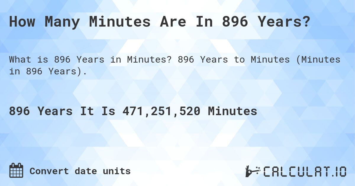 How Many Minutes Are In 896 Years?. 896 Years to Minutes (Minutes in 896 Years).
