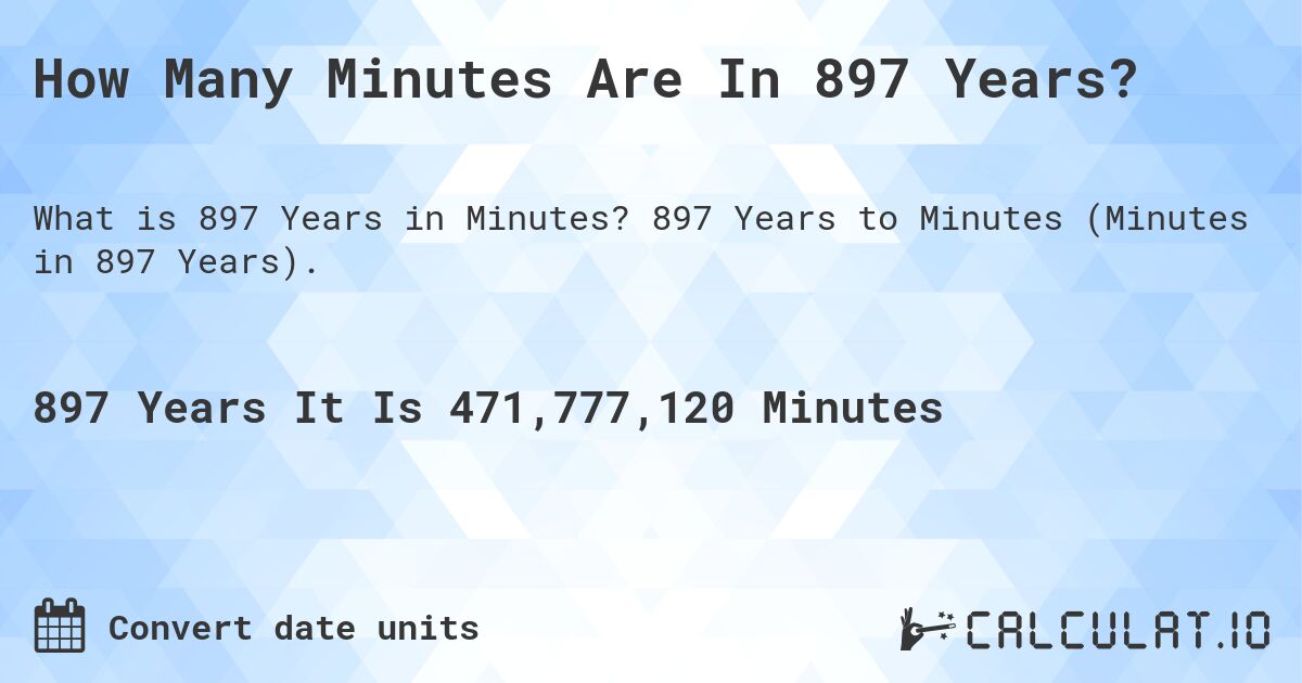 How Many Minutes Are In 897 Years?. 897 Years to Minutes (Minutes in 897 Years).