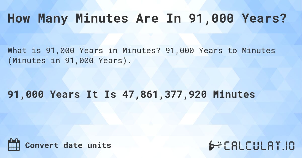 How Many Minutes Are In 91,000 Years?. 91,000 Years to Minutes (Minutes in 91,000 Years).