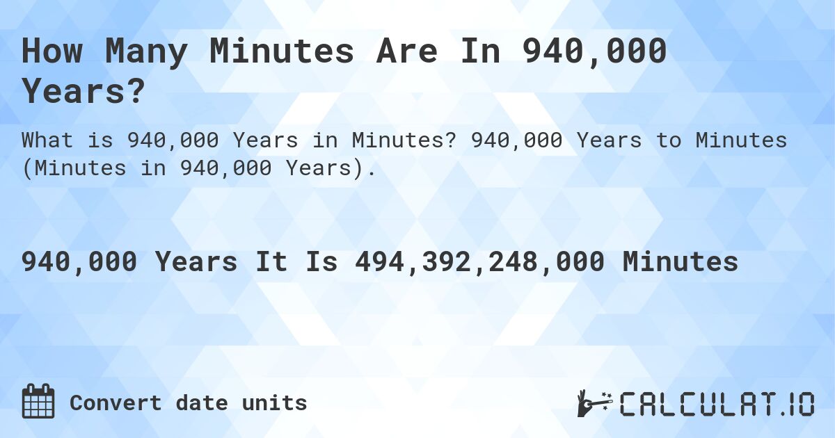 How Many Minutes Are In 940,000 Years?. 940,000 Years to Minutes (Minutes in 940,000 Years).