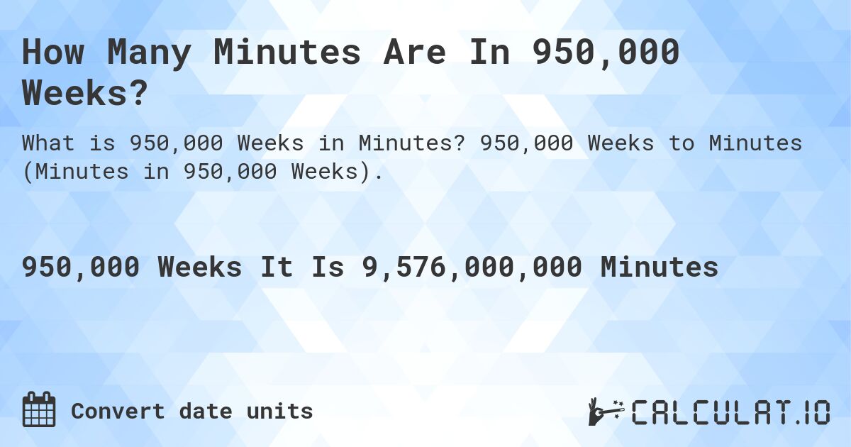 How Many Minutes Are In 950,000 Weeks?. 950,000 Weeks to Minutes (Minutes in 950,000 Weeks).
