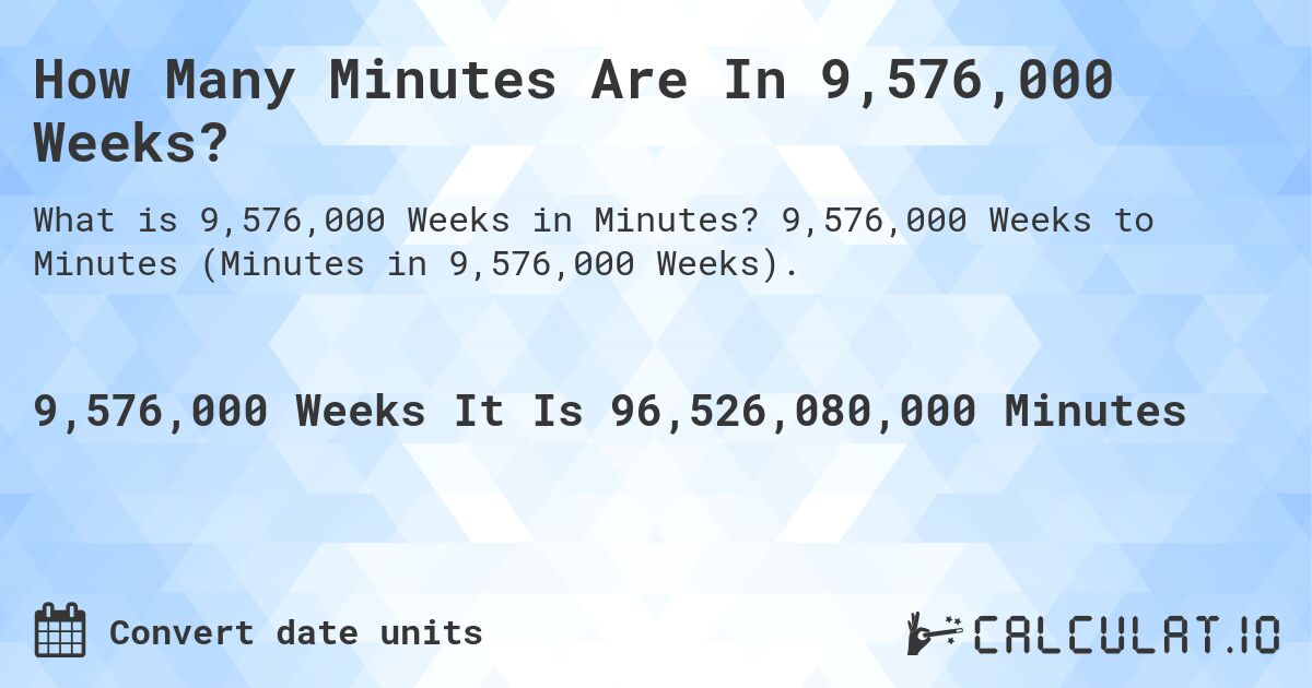 How Many Minutes Are In 9,576,000 Weeks?. 9,576,000 Weeks to Minutes (Minutes in 9,576,000 Weeks).