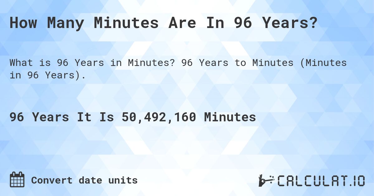 How Many Minutes Are In 96 Years?. 96 Years to Minutes (Minutes in 96 Years).