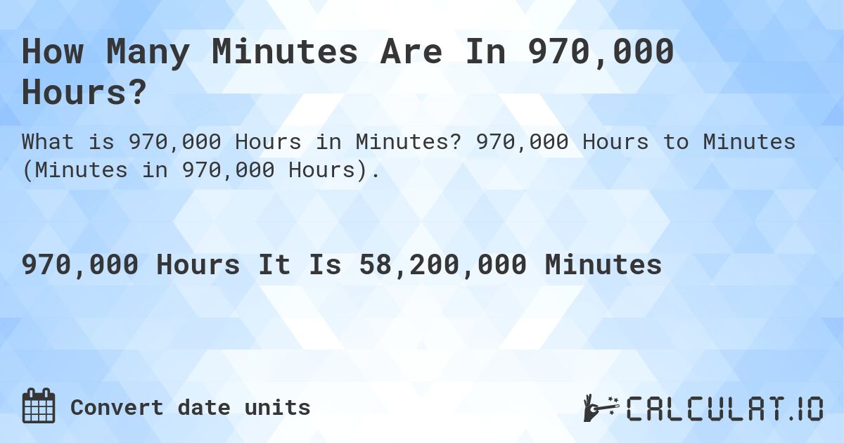 How Many Minutes Are In 970,000 Hours?. 970,000 Hours to Minutes (Minutes in 970,000 Hours).