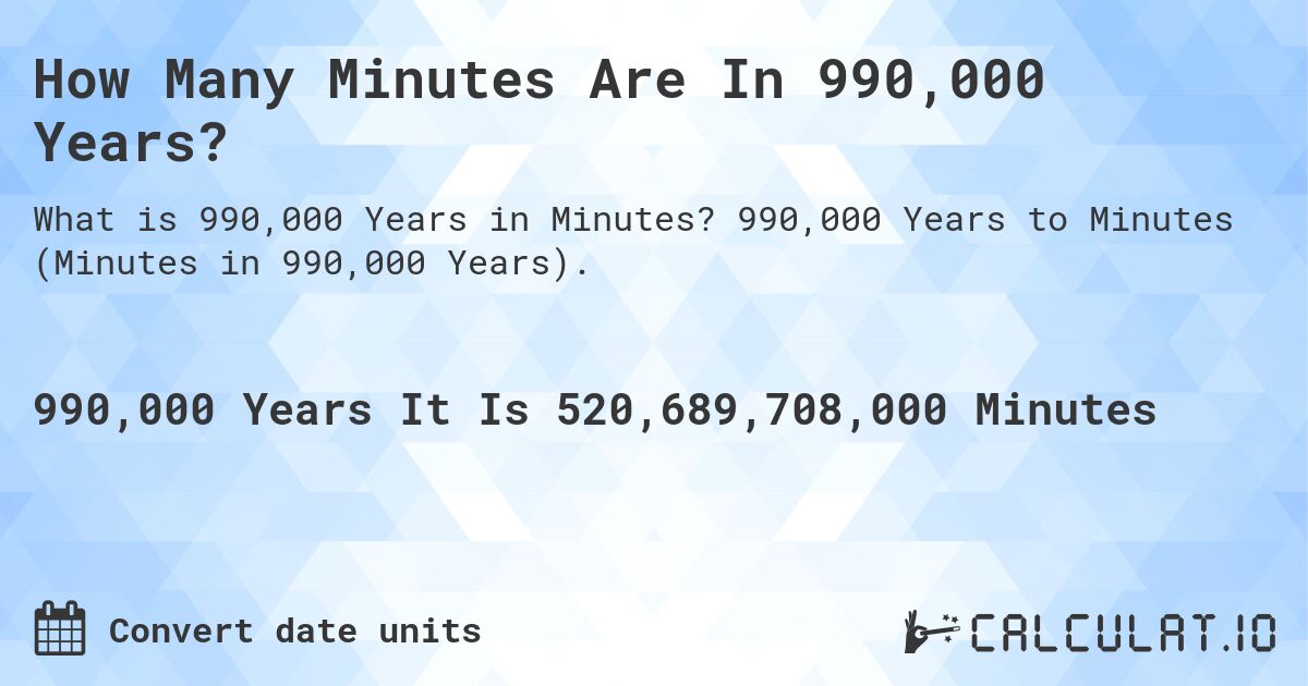 How Many Minutes Are In 990,000 Years?. 990,000 Years to Minutes (Minutes in 990,000 Years).